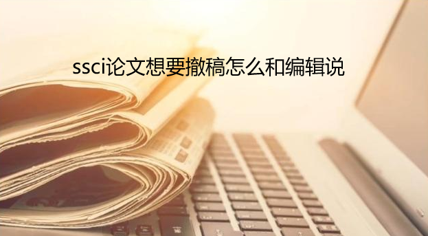 ssci论文想要撤稿怎么和编辑说